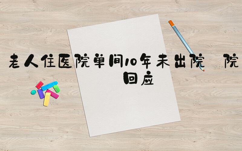 老人住医院单间10年未出院 院方回应